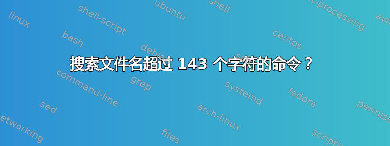 搜索文件名超过 143 个字符的命令？