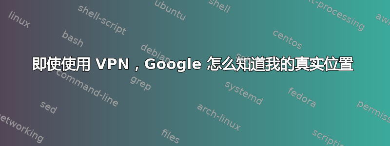 即使使用 VPN，Google 怎么知道我的真实位置