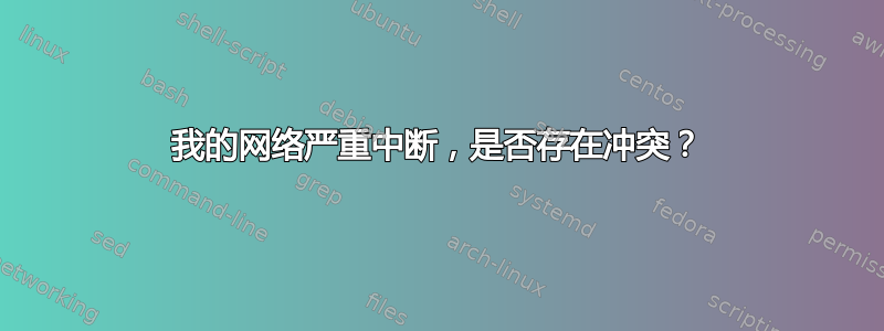 我的网络严重中断，是否存在冲突？