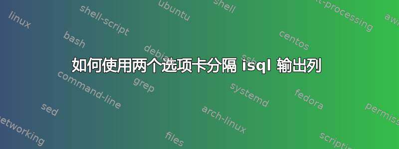 如何使用两个选项卡分隔 isql 输出列