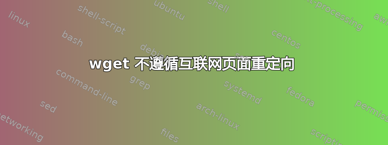 wget 不遵循互联网页面重定向