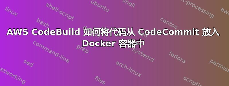 AWS CodeBuild 如何将代码从 CodeCommit 放入 Docker 容器中