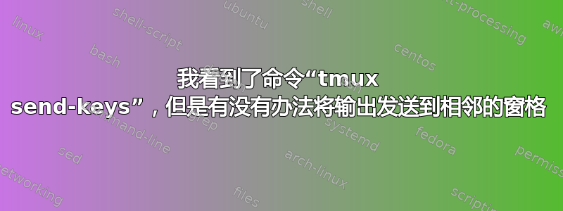 我看到了命令“tmux send-keys”，但是有没有办法将输出发送到相邻的窗格