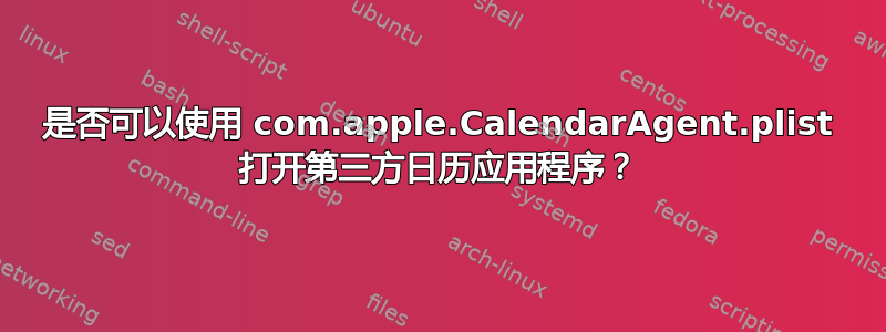 是否可以使用 com.apple.CalendarAgent.plist 打开第三方日历应用程序？