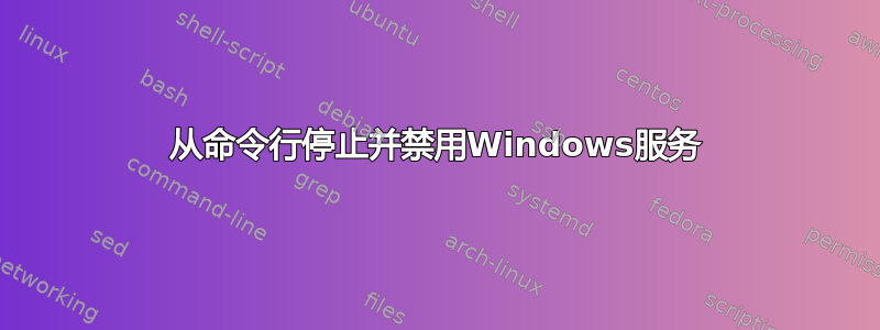 从命令行停止并禁用Windows服务