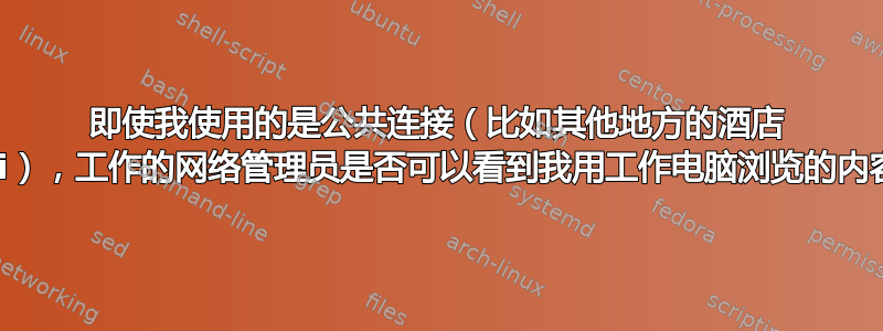 即使我使用的是公共连接（比如其他地方的酒店 Wifi），工作的网络管理员是否可以看到我用工作电脑浏览的内容？