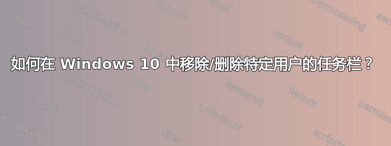 如何在 Windows 10 中移除/删除特定用户的任务栏？