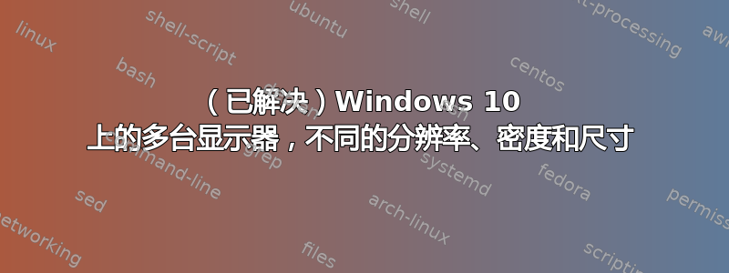 （已解决）Windows 10 上的多台显示器，不同的分辨率、密度和尺寸