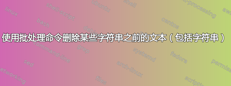 使用批处理命令删除某些字符串之前的文本（包括字符串）