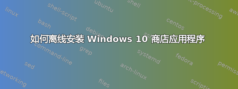 如何离线安装 Windows 10 商店应用程序