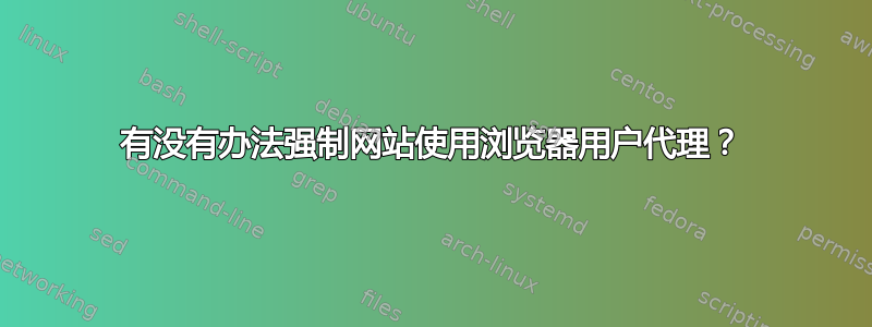 有没有办法强制网站使用浏览器用户代理？