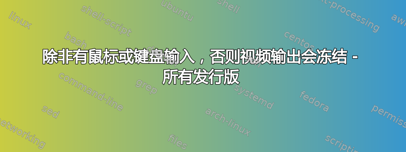 除非有鼠标或键盘输入，否则视频输出会冻结 - 所有发行版