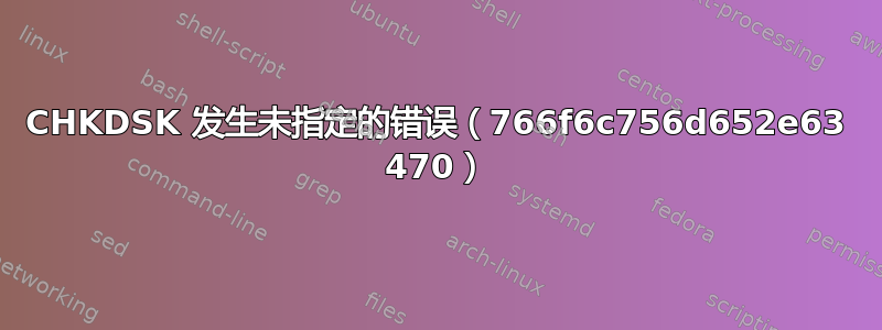 CHKDSK 发生未指定的错误（766f6c756d652e63 470）