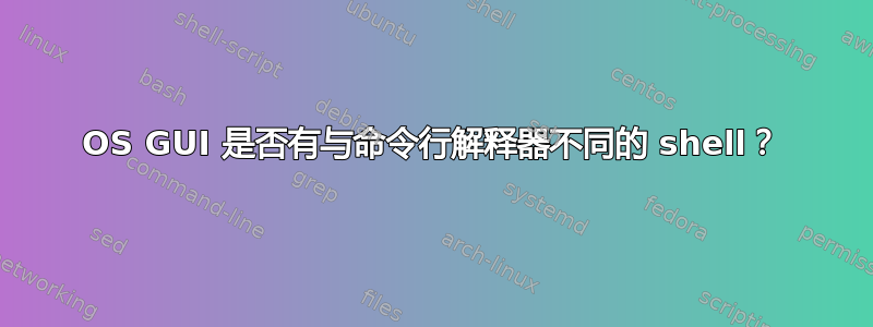 OS GUI 是否有与命令行解释器不同的 shell？