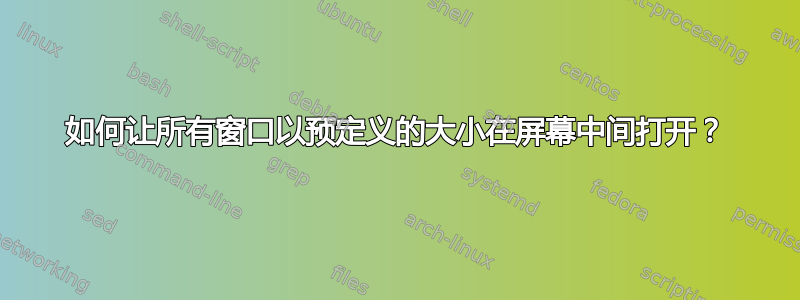 如何让所有窗口以预定义的大小在屏幕中间打开？