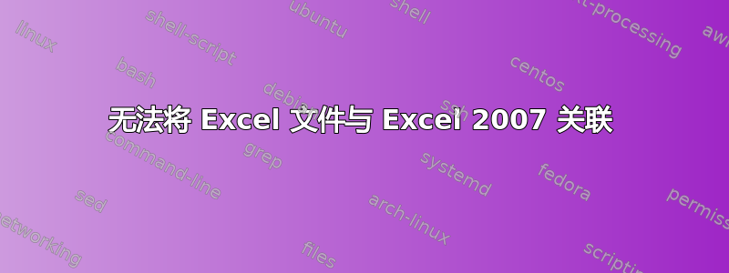 无法将 Excel 文件与 Excel 2007 关联