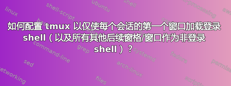 如何配置 tmux 以仅使每个会话的第一个窗口加载登录 shell（以及所有其他后续窗格/窗口作为非登录 shell）？