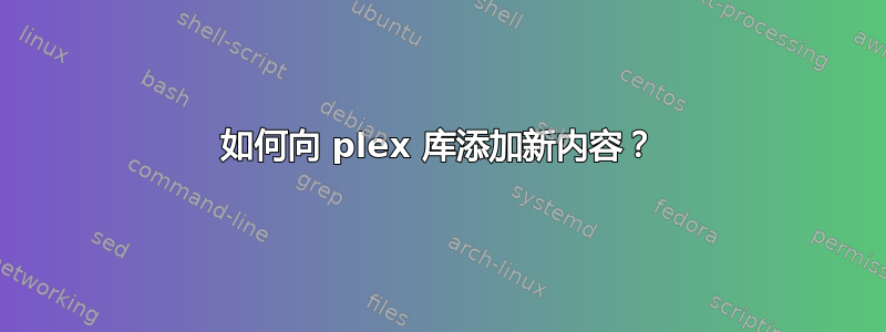 如何向 plex 库添加新内容？