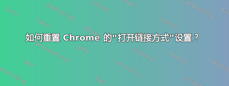 如何重置 Chrome 的“打开链接方式”设置？