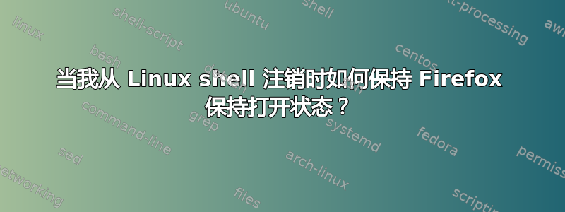 当我从 Linux shell 注销时如何保持 Firefox 保持打开状态？