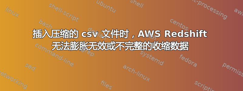 插入压缩的 csv 文件时，AWS Redshift 无法膨胀无效或不完整的收缩数据