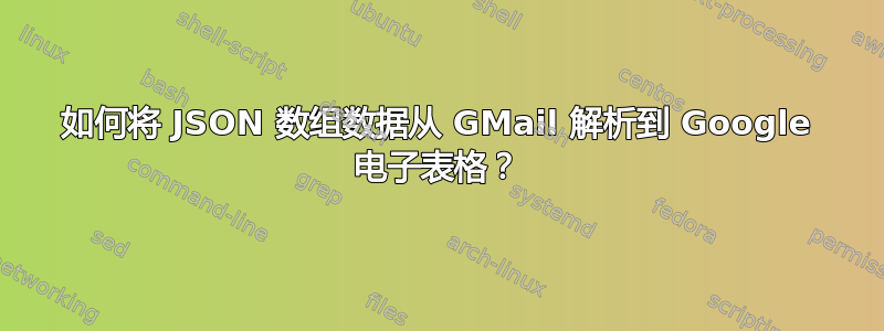 如何将 JSON 数组数据从 GMail 解析到 Google 电子表格？