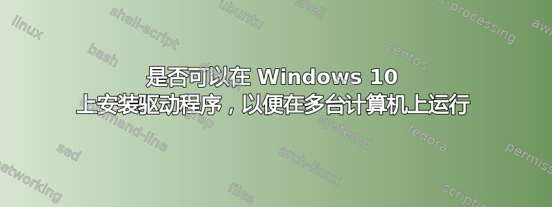 是否可以在 Windows 10 上安装驱动程序，以便在多台计算机上运行