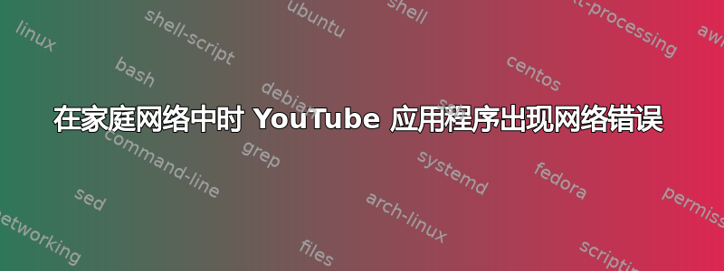 在家庭网络中时 YouTube 应用程序出现网络错误