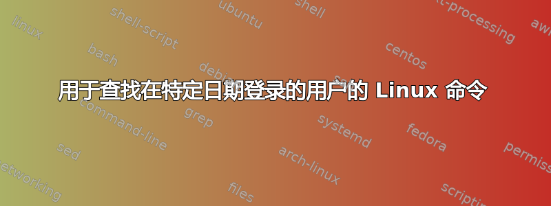 用于查找在特定日期登录的用户的 Linux 命令