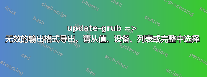 update-grub => 无效的输出格式导出。请从值、设备、列表或完整中选择