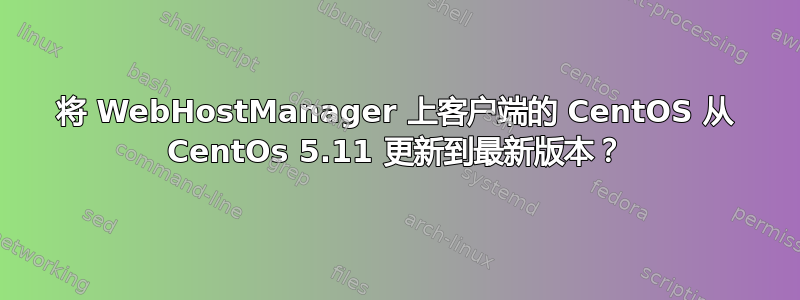 将 WebHostManager 上客户端的 CentOS 从 CentOs 5.11 更新到最新版本？