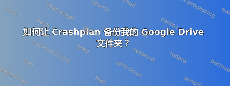 如何让 Crashplan 备份我的 Google Drive 文件夹？