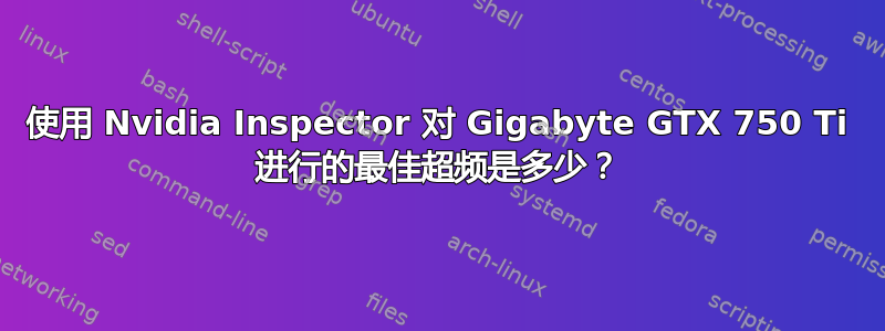 使用 Nvidia Inspector 对 Gigabyte GTX 750 Ti 进行的最佳超频是多少？