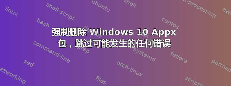 强制删除 Windows 10 Appx 包，跳过可能发生的任何错误