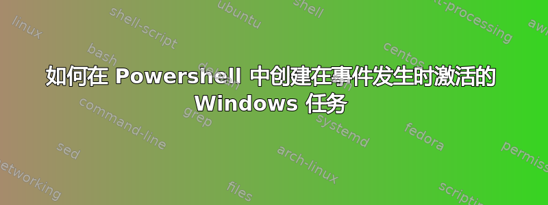 如何在 Powershell 中创建在事件发生时激活的 Windows 任务