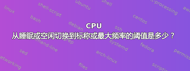 CPU 从睡眠或空闲切换到标称或最大频率的阈值是多少？