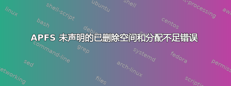 APFS 未声明的已删除空间和分配不足错误