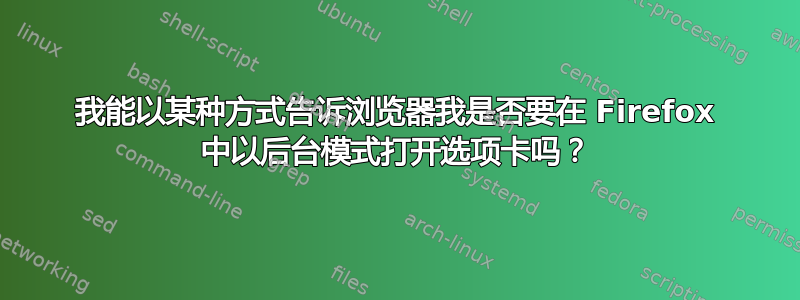 我能以某种方式告诉浏览器我是否要在 Firefox 中以后台模式打开选项卡吗？