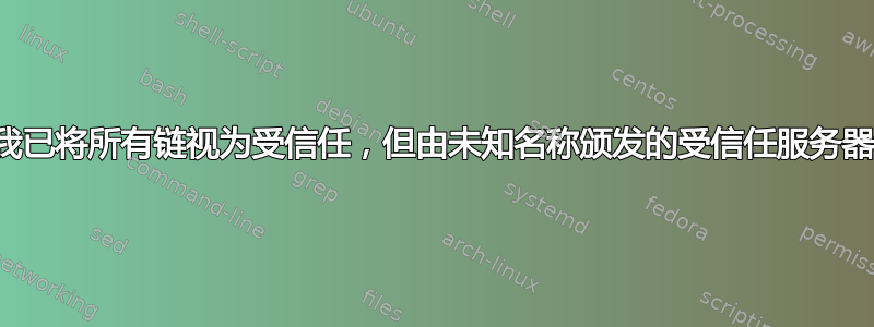 尽管我已将所有链视为受信任，但由未知名称颁发的受信任服务器证书