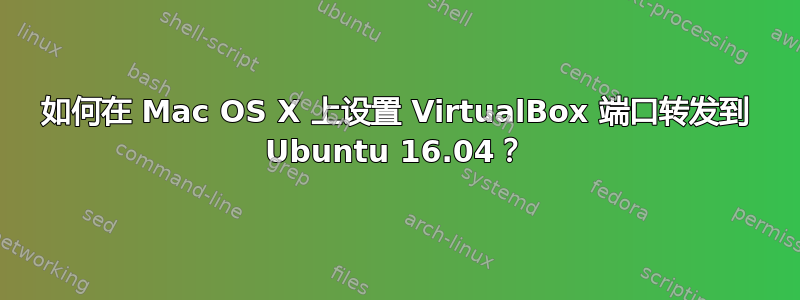 如何在 Mac OS X 上设置 VirtualBox 端口转发到 Ubuntu 16.04？