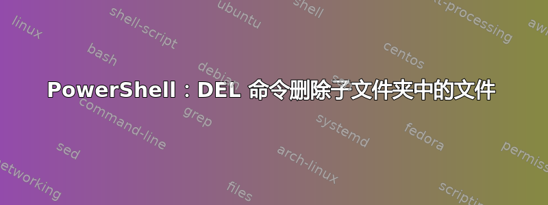 PowerShell：DEL 命令删除子文件夹中的文件