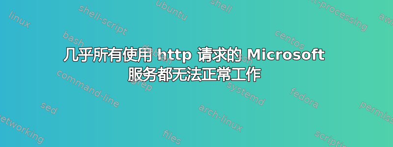 几乎所有使用 http 请求的 Microsoft 服务都无法正常工作