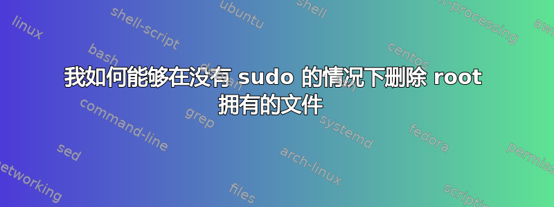 我如何能够在没有 sudo 的情况下删除 root 拥有的文件 