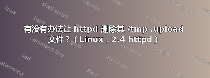 有没有办法让 httpd 删除其 /tmp .upload 文件？（Linux，2.4 httpd）