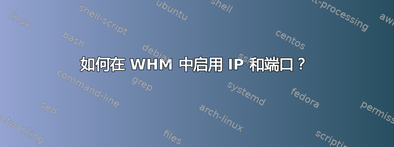 如何在 WHM 中启用 IP 和端口？