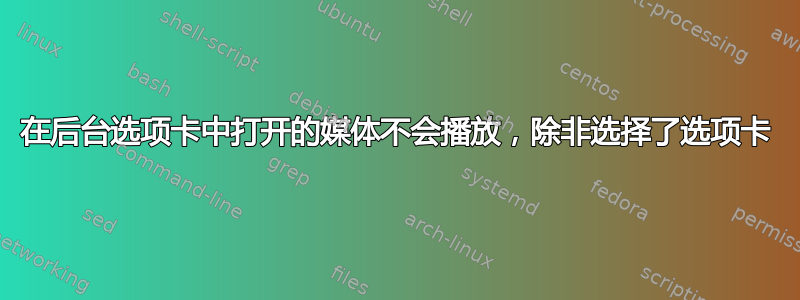 在后台选项卡中打开的媒体不会播放，除非选择了选项卡