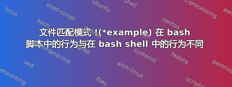 文件匹配模式 !(*example) 在 bash 脚本中的行为与在 bash shell 中的行为不同