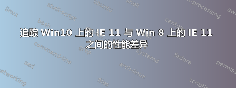 追踪 Win10 上的 IE 11 与 Win 8 上的 IE 11 之间的性能差异