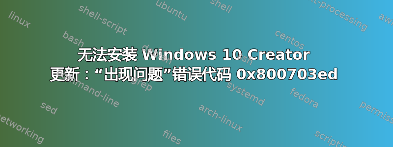 无法安装 Windows 10 Creator 更新：“出现问题”错误代码 0x800703ed