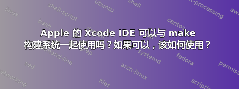 Apple 的 Xcode IDE 可以与 make 构建系统一起使用吗？如果可以，该如何使用？